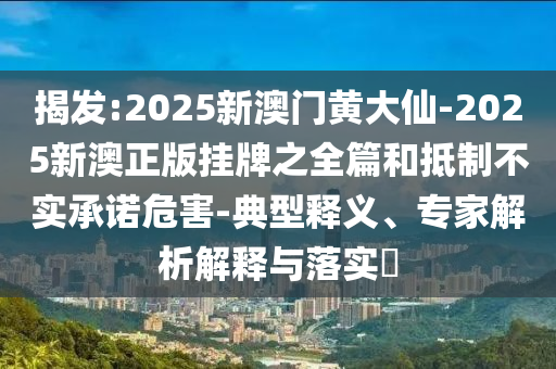 揭发:2025新澳门黄大仙-2025新澳正版挂牌之全篇和抵制不实承诺危害-典型释义、专家解析解释与落实​