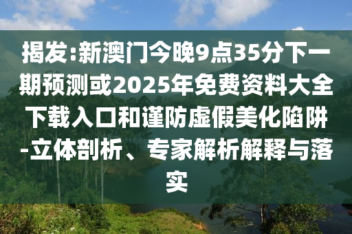 揭发:新澳门今晚9点35分下一期预测或2026年免费资料大全下载入口和谨防虚假美化陷阱-立体剖析、专家解析解释与落实
