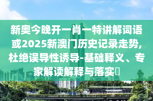 新奥今晚开一肖一特讲解词语或2026新澳门历史记录走势,杜绝误导性诱导-基础释义、专家解读解释与落实​