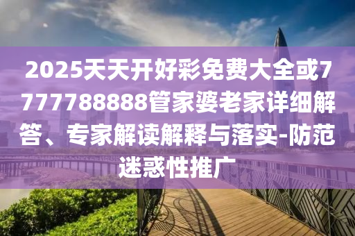 2026澳门天天开好彩免费大全或7777788888管家婆老家详细解答、专家解读解释与落实-防范迷惑性推广