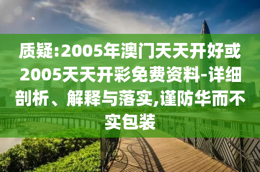 质疑:2005年澳门天天开好或2005天天开彩免费资料-详细剖析、解释与落实,谨防华而不实包装
