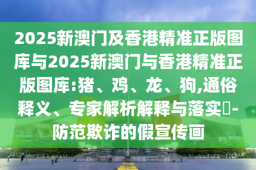 2025新澳门及香港精准正版图库与2025新澳门与香港精准正版图库:猪、鸡、龙、狗,通俗释义、专家解析解释与落实​-防范欺诈的假宣传画