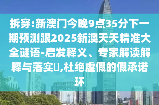 拆穿:新澳门今晚9点35分下一期预测跟2025新澳天天精准大全谜语-启发释义、专家解读解释与落实​,杜绝虚假的假承诺环