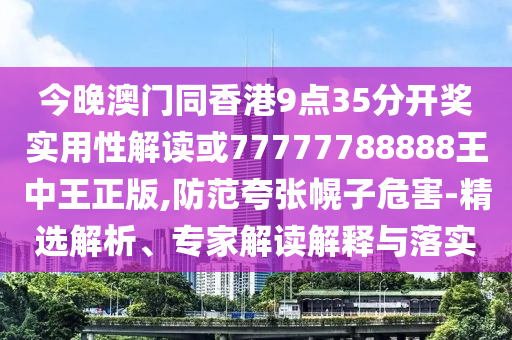 今晚澳门同香港9点35分开奖实用性解读或77777788888王中王正版,防范夸张幌子危害-精选解析、专家解读解释与落实